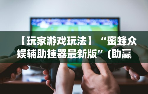 【玩家游戏玩法】“蜜蜂众娱辅助挂器最新版”(助赢详细开挂教程)