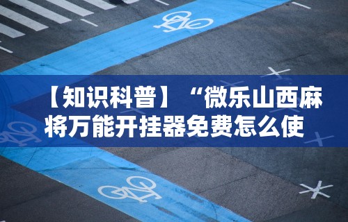 【知识科普】“微乐山西麻将万能开挂器免费怎么使用”附透视挂详细教程