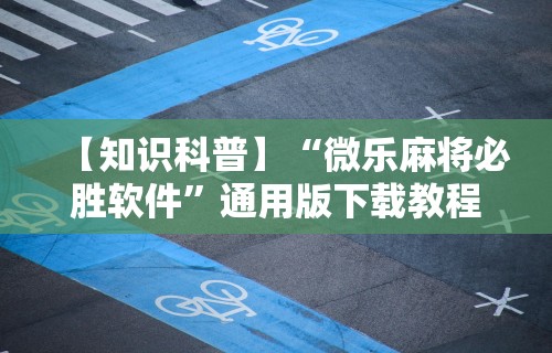 【知识科普】“微乐麻将必胜软件”通用版下载教程!