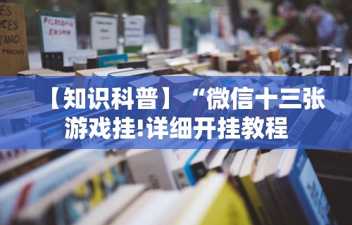 【知识科普】“微信十三张游戏挂!详细开挂教程