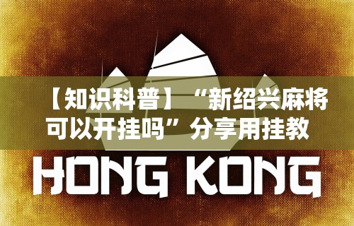 【知识科普】“新绍兴麻将可以开挂吗”分享用挂教程