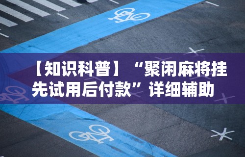 【知识科普】“聚闲麻将挂先试用后付款”详细辅助教程分享