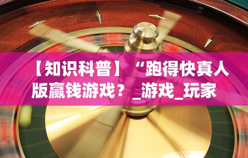 【知识科普】“跑得快真人版赢钱游戏？_游戏_玩家_工具