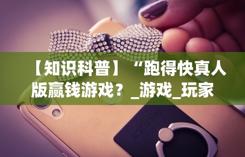 【知识科普】“跑得快真人版赢钱游戏？_游戏_玩家_工具