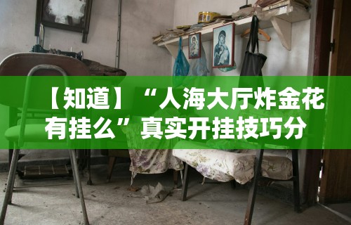 【知道】“人海大厅炸金花有挂么”真实开挂技巧分享