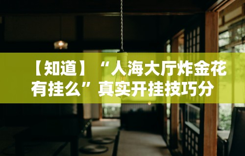 【知道】“人海大厅炸金花有挂么”真实开挂技巧分享