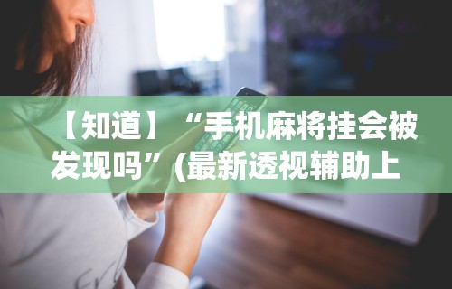 【知道】“手机麻将挂会被发现吗”(最新透视辅助上线)