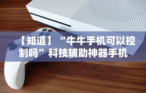 【知道】“牛牛手机可以控制吗”科技辅助神器手机