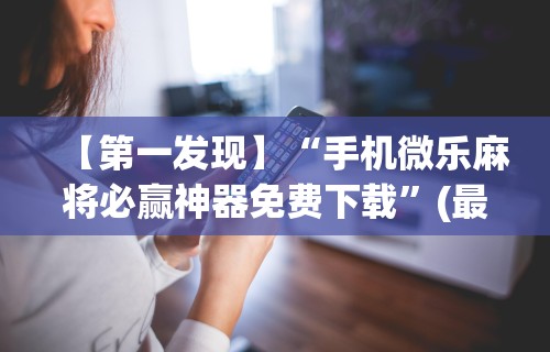 【第一发现】“手机微乐麻将必赢神器免费下载”(最新透视辅助上线)