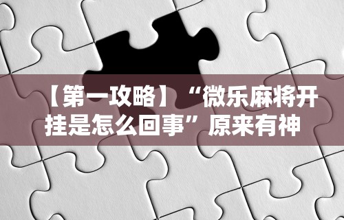 【第一攻略】“微乐麻将开挂是怎么回事”原来有神器下载