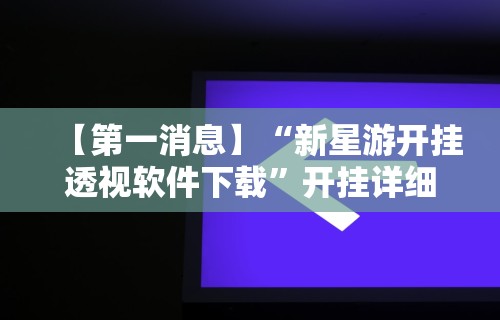 【第一消息】“新星游开挂透视软件下载”开挂详细教程