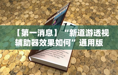 【第一消息】“新道游透视辅助器效果如何”通用版下载教程