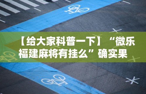 【给大家科普一下】“微乐福建麻将有挂么”确实果然有挂