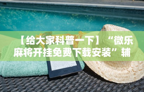 【给大家科普一下】“微乐麻将开挂免费下载安装”辅助神器插件下载