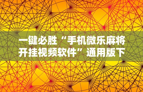 一键必胜“手机微乐麻将开挂视频软件”通用版下载教程！