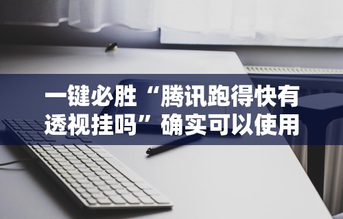 一键必胜“腾讯跑得快有透视挂吗”确实可以使用辅助