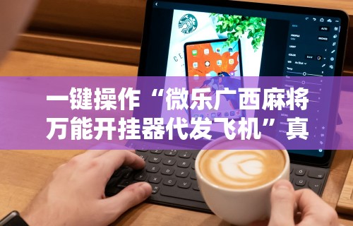 一键操作“微乐广西麻将万能开挂器代发飞机”真实开挂技巧分享