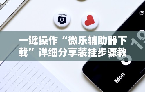 一键操作“微乐辅助器下载”详细分享装挂步骤教程