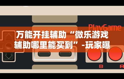 万能开挂辅助“微乐游戏辅助哪里能买到”-玩家曝光开挂流程