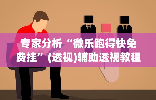 专家分析“微乐跑得快免费挂”(透视)辅助透视教程