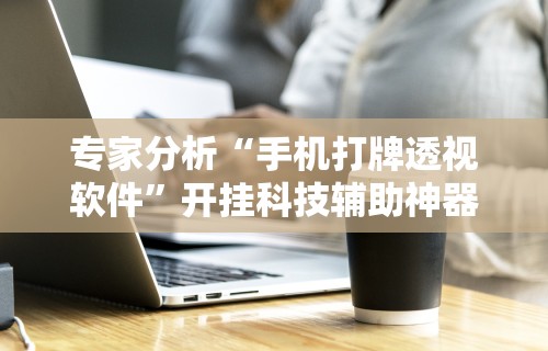 专家分析“手机打牌透视软件”开挂科技辅助神器手机