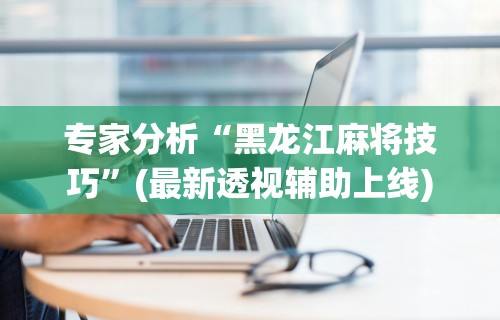 专家分析“黑龙江麻将技巧”(最新透视辅助上线)