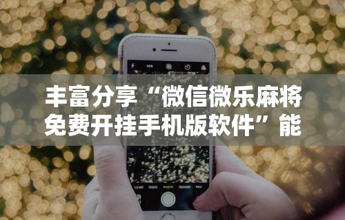 丰富分享“微信微乐麻将免费开挂手机版软件”能不能开挂!