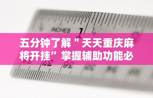 五分钟了解＂天天重庆麻将开挂”掌握辅助功能必胜规则