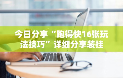 今日分享“跑得快16张玩法技巧”详细分享装挂