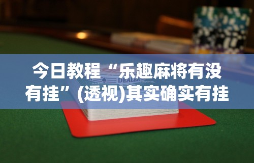 今日教程“乐趣麻将有没有挂”(透视)其实确实有挂