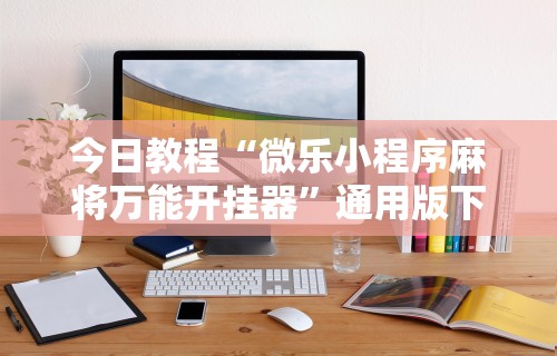 今日教程“微乐小程序麻将万能开挂器”通用版下载教程！