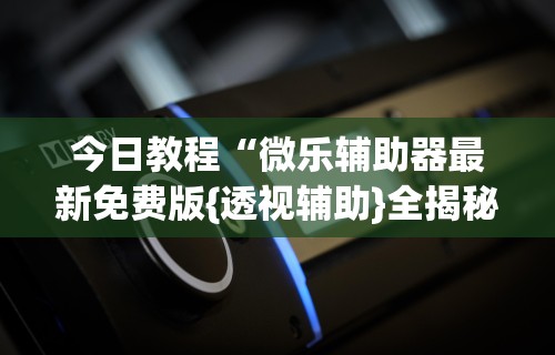 今日教程“微乐辅助器最新免费版{透视辅助}全揭秘