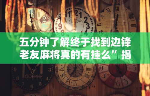 五分钟了解终于找到边锋老友麻将真的有挂么”揭秘透视辅助万能挂用法