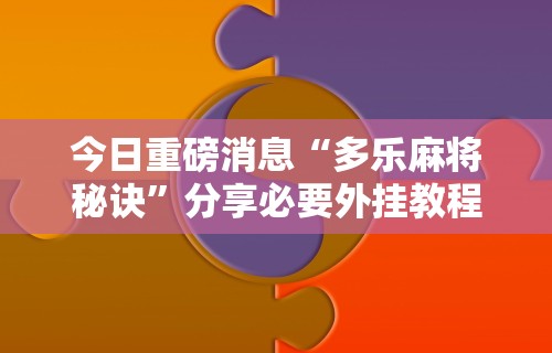 今日重磅消息“多乐麻将秘诀”分享必要外挂教程