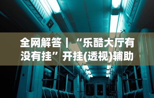 全网解答｜“乐酷大厅有没有挂”开挂(透视)辅助