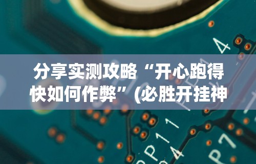 分享实测攻略“开心跑得快如何作弊”(必胜开挂神器)