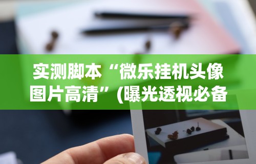 实测脚本“微乐挂机头像图片高清”(曝光透视必备猫腻)