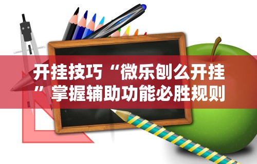 开挂技巧“微乐刨么开挂”掌握辅助功能必胜规则