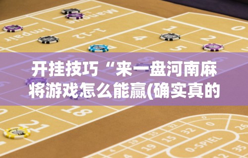 开挂技巧“来一盘河南麻将游戏怎么能赢(确实真的有挂)-知乎