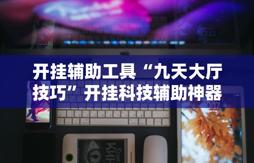 开挂辅助工具“九天大厅技巧”开挂科技辅助神器手机