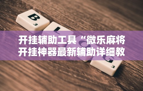 开挂辅助工具“微乐麻将开挂神器最新辅助详细教程