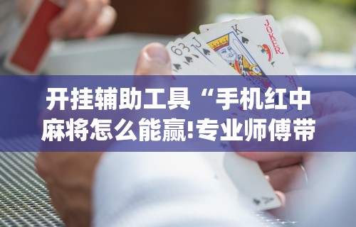 开挂辅助工具“手机红中麻将怎么能赢!专业师傅带你一起了解(确实有挂)