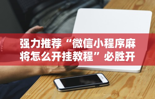 强力推荐“微信小程序麻将怎么开挂教程”必胜开挂神器