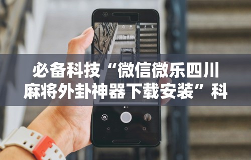 必备科技“微信微乐四川麻将外卦神器下载安装”科技辅助神器手机版教程