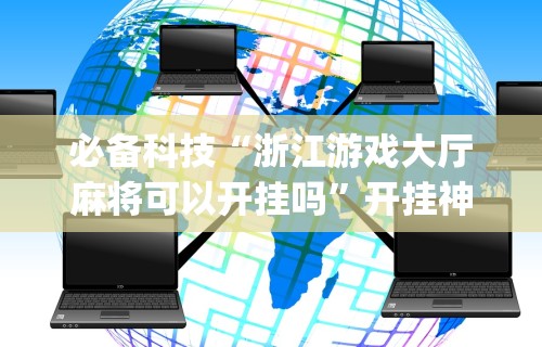 必备科技“浙江游戏大厅麻将可以开挂吗”开挂神器{透视辅助}全揭秘