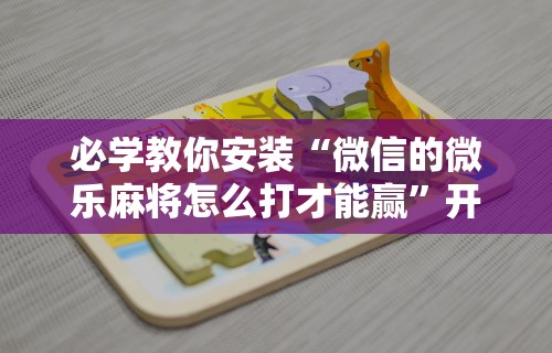 必学教你安装“微信的微乐麻将怎么打才能赢”开挂方法