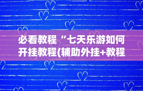 必看教程“七天乐游如何开挂教程(辅助外挂+教程)