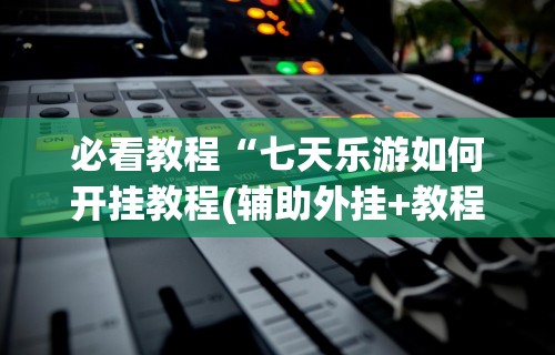 必看教程“七天乐游如何开挂教程(辅助外挂+教程)