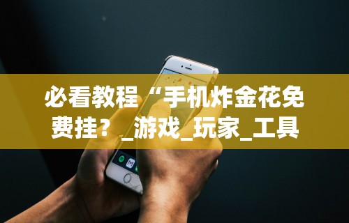 必看教程“手机炸金花免费挂？_游戏_玩家_工具