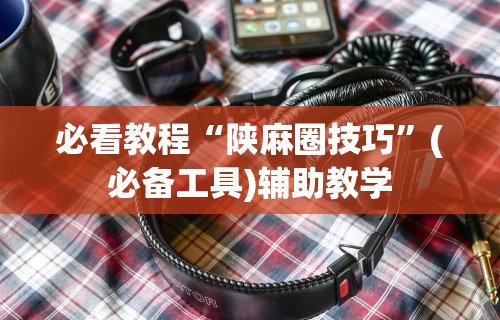 必看教程“陕麻圈技巧”(必备工具)辅助教学